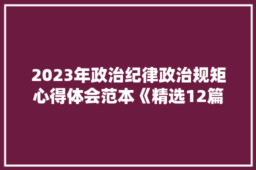 2023年政治纪律政治规矩心得体会范本《精选12篇》 条剧书信