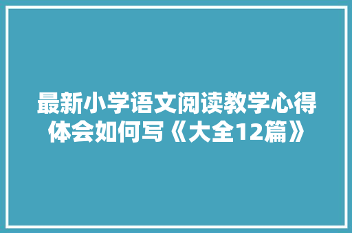最新小学语文阅读教学心得体会如何写《大全12篇》 文秘写作 最新小学语文阅读教学心得体会如何写《大全12篇》 文秘写作