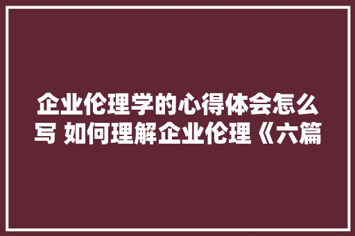 企业伦理学的心得体会怎么写 如何理解企业伦理《六篇》 教育论文