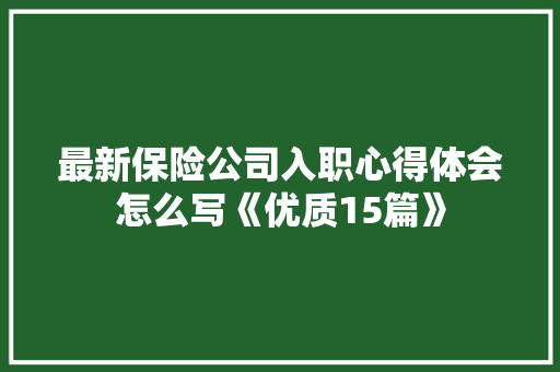 最新保险公司入职心得体会怎么写《优质15篇》 办公写作
