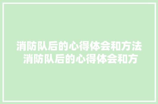 消防队后的心得体会和方法 消防队后的心得体会和方法总结《5篇》 管理论文