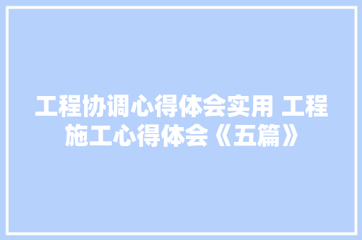工程协调心得体会实用 工程施工心得体会《五篇》 保证书