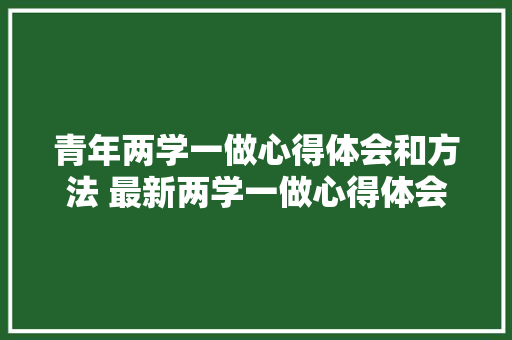 青年两学一做心得体会和方法 最新两学一做心得体会《6篇》 公证书