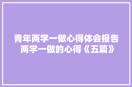青年两学一做心得体会报告 两学一做的心得《五篇》 面试技巧