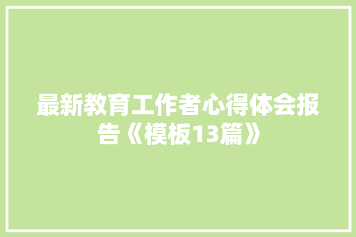 最新教育工作者心得体会报告《模板13篇》 社会论文