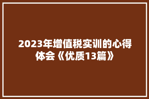 2023年增值税实训的心得体会《优质13篇》 简历