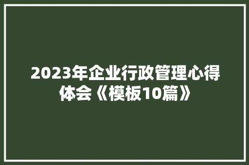 2023年企业行政管理心得体会《模板10篇》 简历