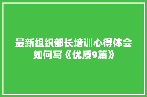 最新组织部长培训心得体会如何写《优质9篇》 公证书