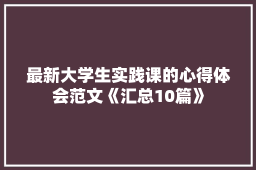 最新大学生实践课的心得体会范文《汇总10篇》 表扬书