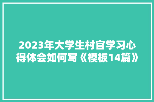 2023年大学生村官学习心得体会如何写《模板14篇》 保证书