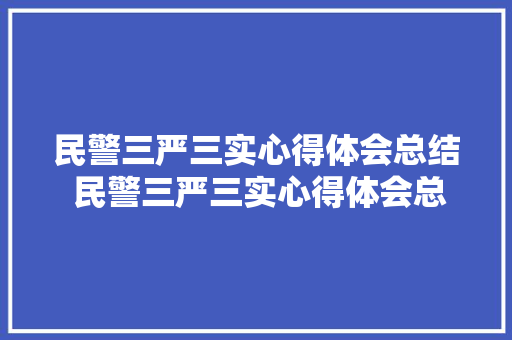 民警三严三实心得体会总结 民警三严三实心得体会总结范文《九篇》 办公写作