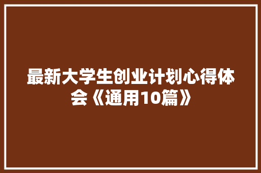 最新大学生创业计划心得体会《通用10篇》 管理论文
