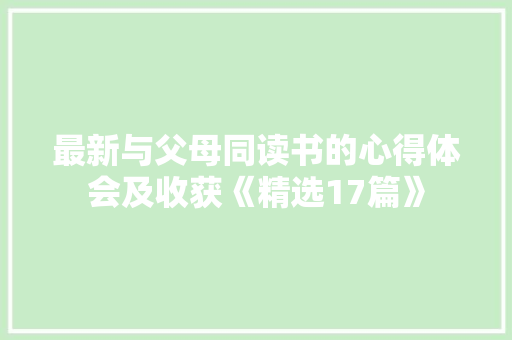 最新与父母同读书的心得体会及收获《精选17篇》 保证书 最新与父母同读书的心得体会及收获《精选17篇》 保证书