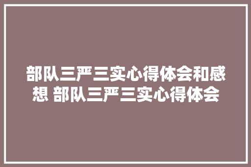 部队三严三实心得体会和感想 部队三严三实心得体会和感想怎么写《9篇》 管理论文 部队三严三实心得体会和感想 部队三严三实心得体会和感想怎么写《9篇》 管理论文