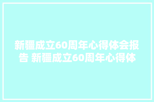 新疆成立60周年心得体会报告 新疆成立60周年心得体会报告总结《六篇》 论文