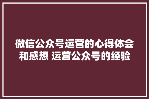 微信公众号运营的心得体会和感想 运营公众号的经验跟心得《九篇》 个人写作