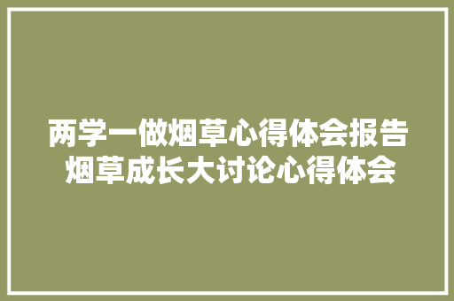 两学一做烟草心得体会报告 烟草成长大讨论心得体会《六篇》 保证书 两学一做烟草心得体会报告 烟草成长大讨论心得体会《六篇》 保证书