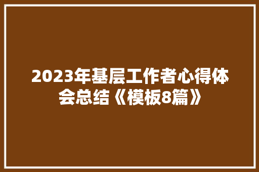 2023年基层工作者心得体会总结《模板8篇》 个人写作