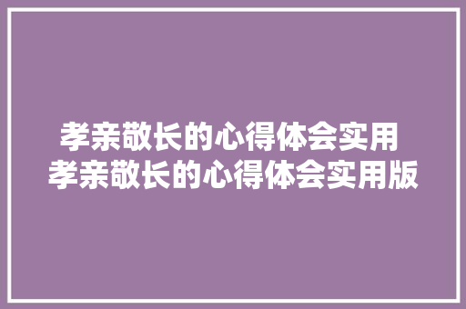 孝亲敬长的心得体会实用 孝亲敬长的心得体会实用版《7篇》 英文简历
