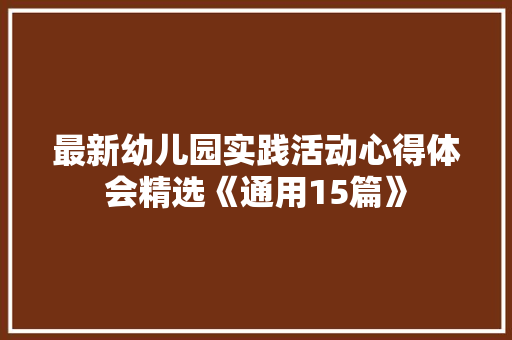 最新幼儿园实践活动心得体会精选《通用15篇》 个人写作 最新幼儿园实践活动心得体会精选《通用15篇》 个人写作