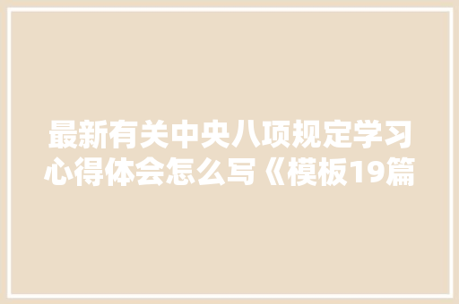 最新有关中央八项规定学习心得体会怎么写《模板19篇》 毕业设计