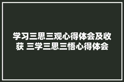 学习三思三观心得体会及收获 三学三思三悟心得体会《9篇》 管理论文