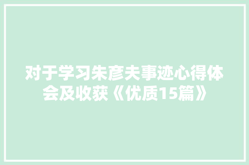 对于学习朱彦夫事迹心得体会及收获《优质15篇》 计算机论文 对于学习朱彦夫事迹心得体会及收获《优质15篇》 计算机论文