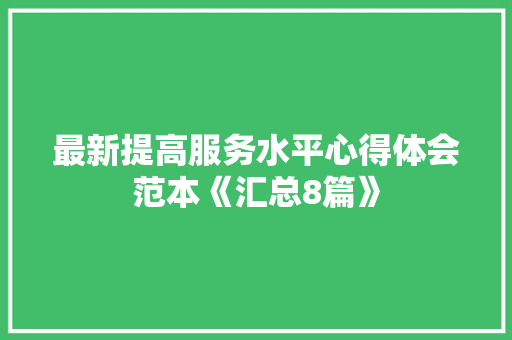 最新提高服务水平心得体会范本《汇总8篇》 个人写作