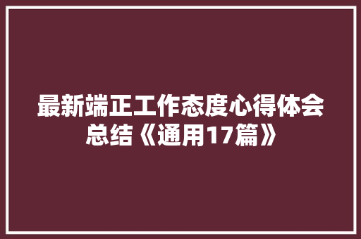 最新端正工作态度心得体会总结《通用17篇》 管理论文