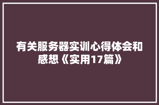 有关服务器实训心得体会和感想《实用17篇》 保证书