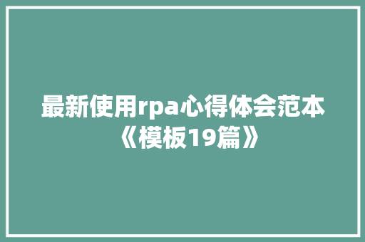 最新使用rpa心得体会范本《模板19篇》 面试技巧