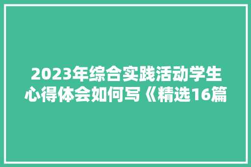 2023年综合实践活动学生心得体会如何写《精选16篇》 个人简历