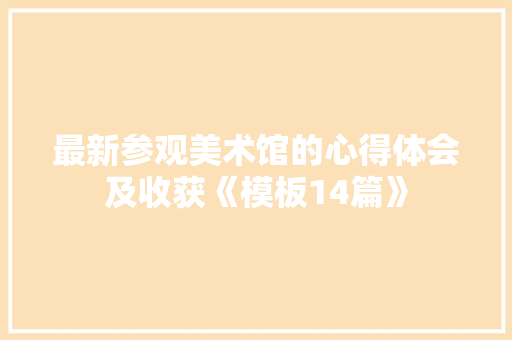 最新参观美术馆的心得体会及收获《模板14篇》 个人写作