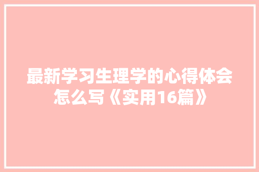 最新学习生理学的心得体会怎么写《实用16篇》 简历