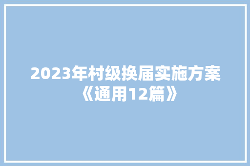2023年村级换届实施方案《通用12篇》 条剧书信