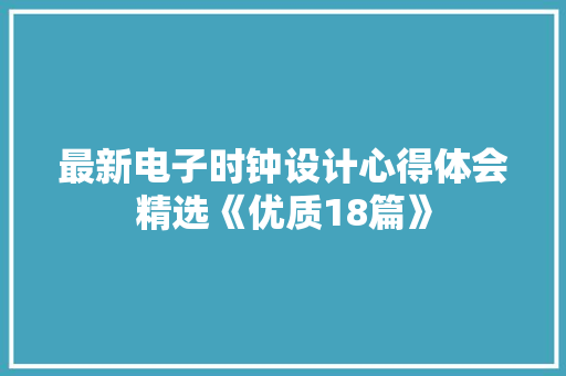 最新电子时钟设计心得体会精选《优质18篇》 表扬书