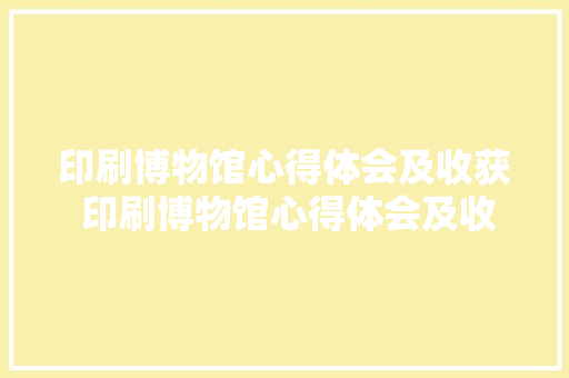 印刷博物馆心得体会及收获 印刷博物馆心得体会及收获怎么写《3篇》 毕业设计
