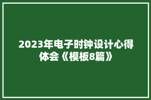 2023年电子时钟设计心得体会《模板8篇》 面试技巧