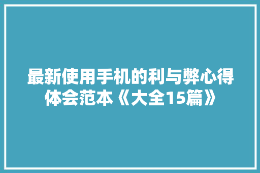 最新使用手机的利与弊心得体会范本《大全15篇》 条剧书信