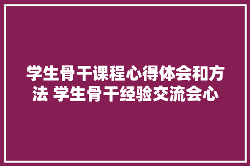 学生骨干课程心得体会和方法 学生骨干经验交流会心得体会《九篇》 担保书