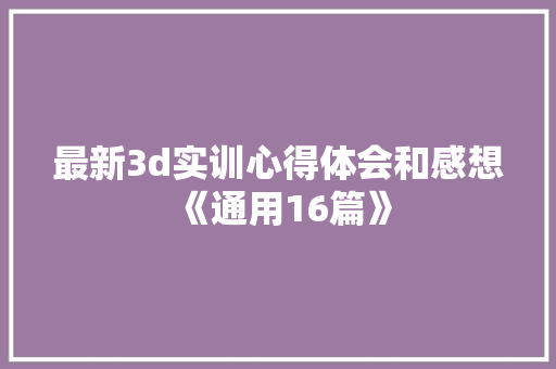 最新3d实训心得体会和感想《通用16篇》 承诺书