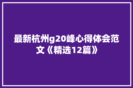 最新杭州g20峰心得体会范文《精选12篇》 论文