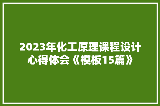 2023年化工原理课程设计心得体会《模板15篇》 教育论文