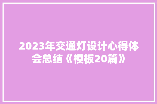 2023年交通灯设计心得体会总结《模板20篇》 社会论文
