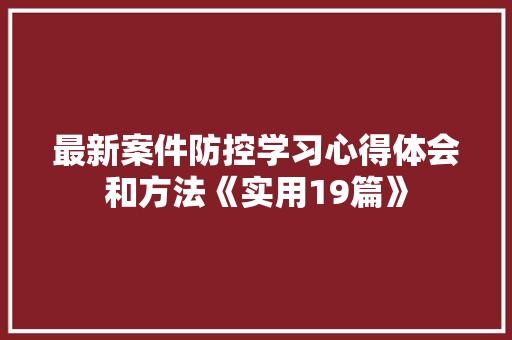 最新案件防控学习心得体会和方法《实用19篇》 简历