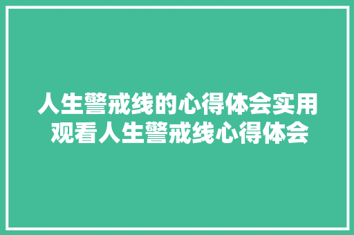 人生警戒线的心得体会实用 观看人生警戒线心得体会1000字《五篇》 面试技巧