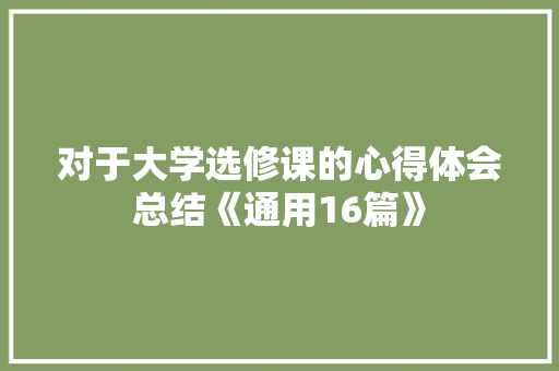 对于大学选修课的心得体会总结《通用16篇》 公证书