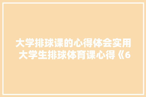 大学排球课的心得体会实用 大学生排球体育课心得《6篇》 策划方案