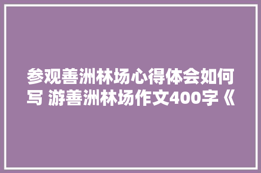 参观善洲林场心得体会如何写 游善洲林场作文400字《七篇》 保证书