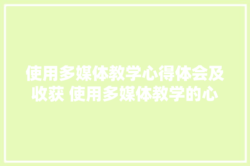 使用多媒体教学心得体会及收获 使用多媒体教学的心得体会《九篇》 教育论文